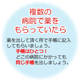 複数の病院で薬をもらっていたら 薬を出して頂く所で手帳に記入してもらいましょう。手帳はひとつ！どこの病院にかかっても同じ手帳を出しましょう。