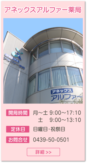 アネックスアルファー薬局【開局時間】月～金9:00～17:10 土9:00～13:10【定休日】日曜日・祝祭日【お問合せ】0439-50-0501